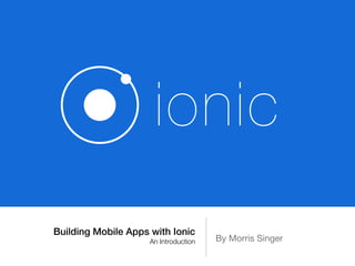 ionic 
Building Mobile Apps with Ionic 
An Introduction By Morris Singer 
 