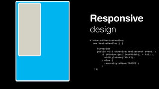 Responsive
design
Window.addResizeHandler(
new ResizeHandler() {
     @Override
     public void onResize(ResizeEvent event) {
       if (Window.getClientWidth() > 800) {
          addStyleName(TABLET);
       } else {
          removeStyleName(TABLET);
       }
});

 