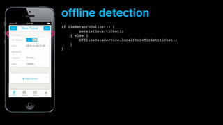 offline detection
if (isNetworkOnline()) {
        persistData(ticket);
} else {
    
OfflineDataService.localStoreTicket(ticket);
    }
}

 