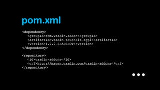 pom.xml
<dependency>
" <groupId>com.vaadin.addon</groupId>
" <artifactId>vaadin-touchkit-agpl</artifactId>
" <version>4.0.0-SNAPSHOT</version>
</dependency>
<repository>
" <id>vaadin-addons</id>
" <url>http://maven.vaadin.com/vaadin-addons</url>
</repository>

...

 