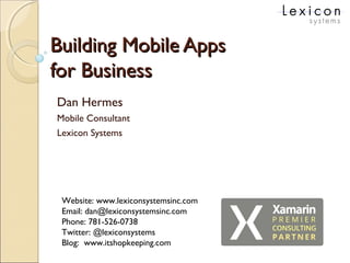 Building Mobile AppsBuilding Mobile Apps
for Businessfor Business
Dan Hermes
Mobile Consultant
Lexicon Systems
Website: www.lexiconsystemsinc.com
Email: dan@lexiconsystemsinc.com
Phone: 781-526-0738
Twitter: @lexiconsystems
Blog: www.itshopkeeping.com
 