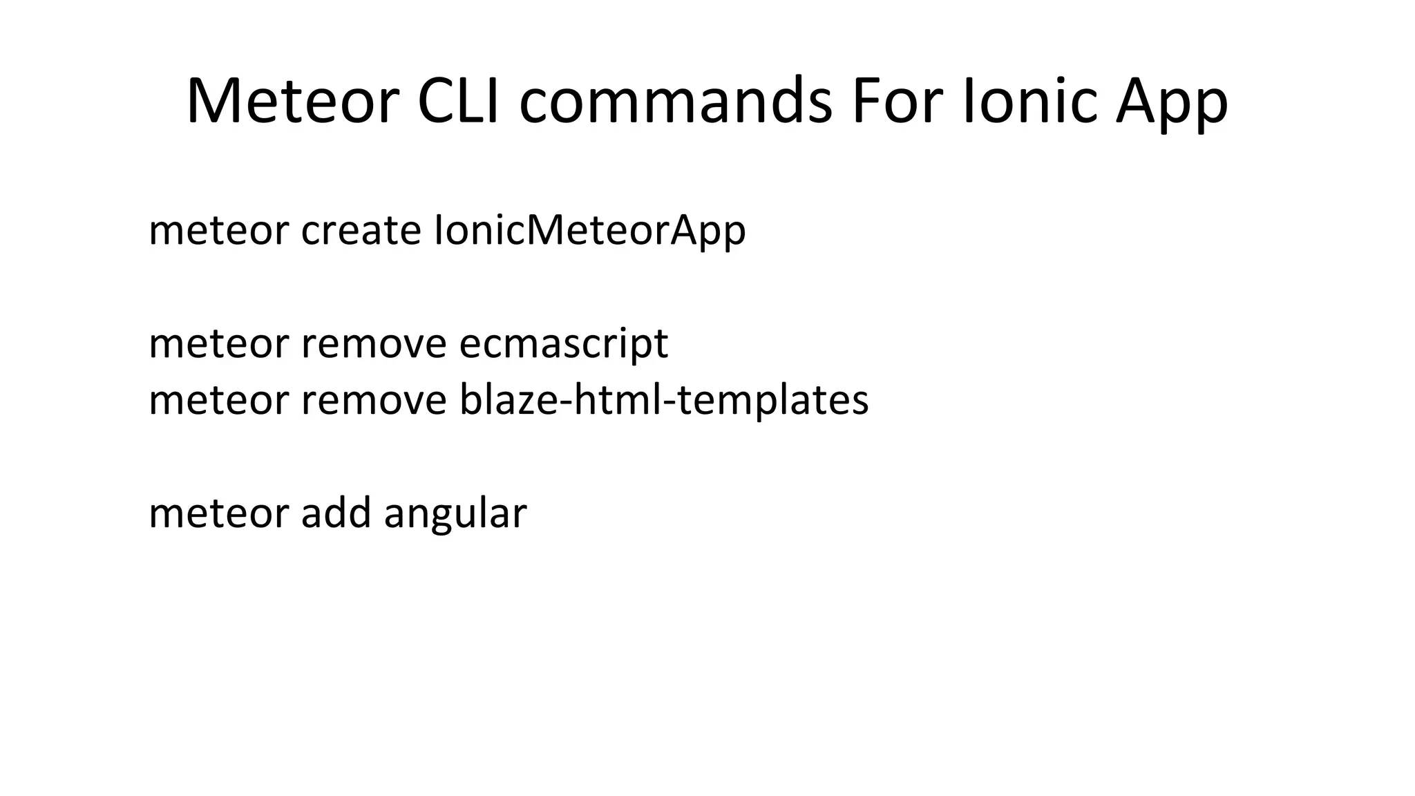 Meteor CLI commands For Ionic App
meteor create IonicMeteorApp
meteor remove ecmascript
meteor remove blaze-html-templates
meteor add angular
 