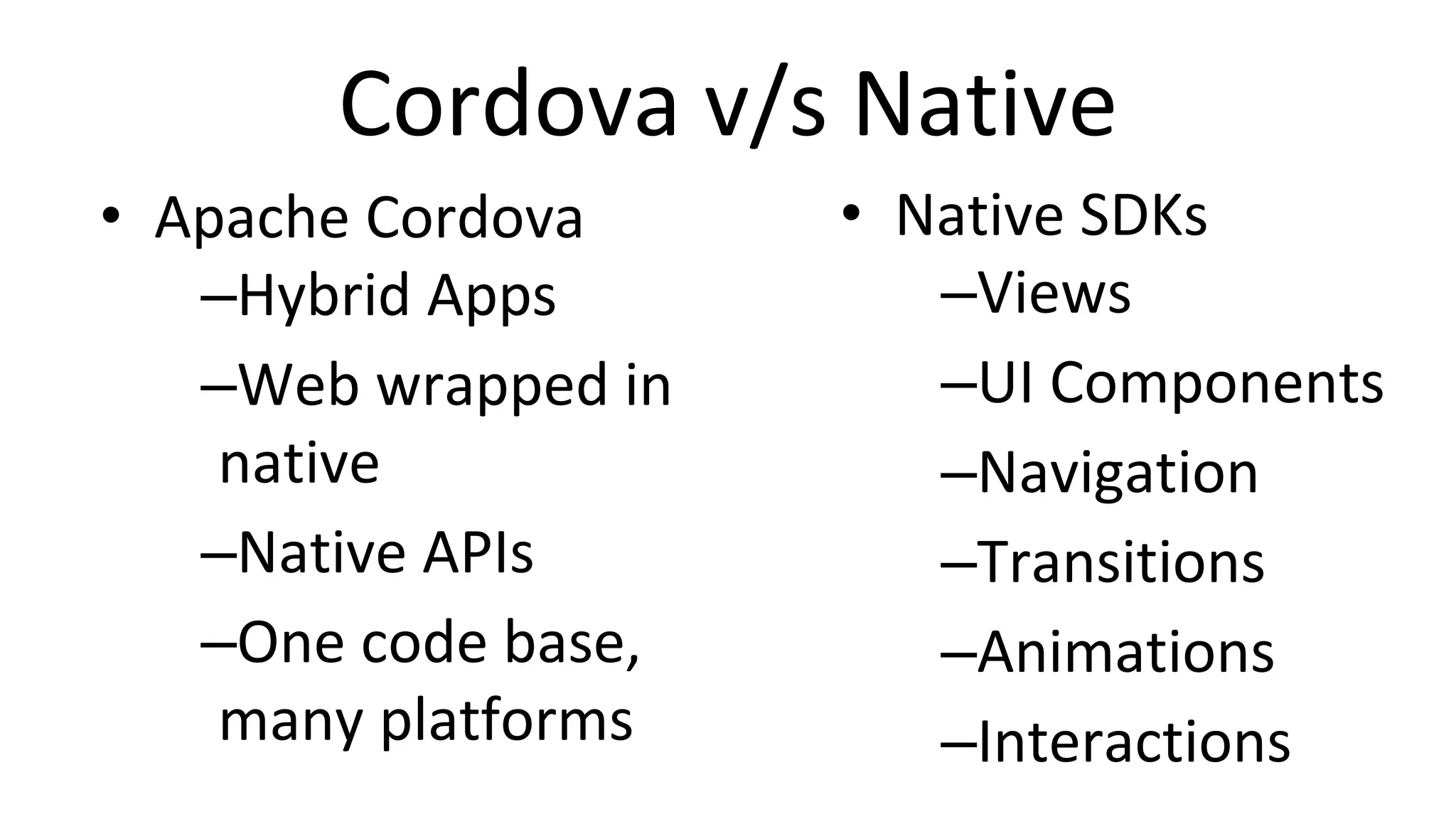 Cordova v/s Native
• Apache Cordova
–Hybrid Apps
–Web wrapped in
native
–Native APIs
–One code base,
many platforms
• Native SDKs
–Views
–UI Components
–Navigation
–Transitions
–Animations
–Interactions
 