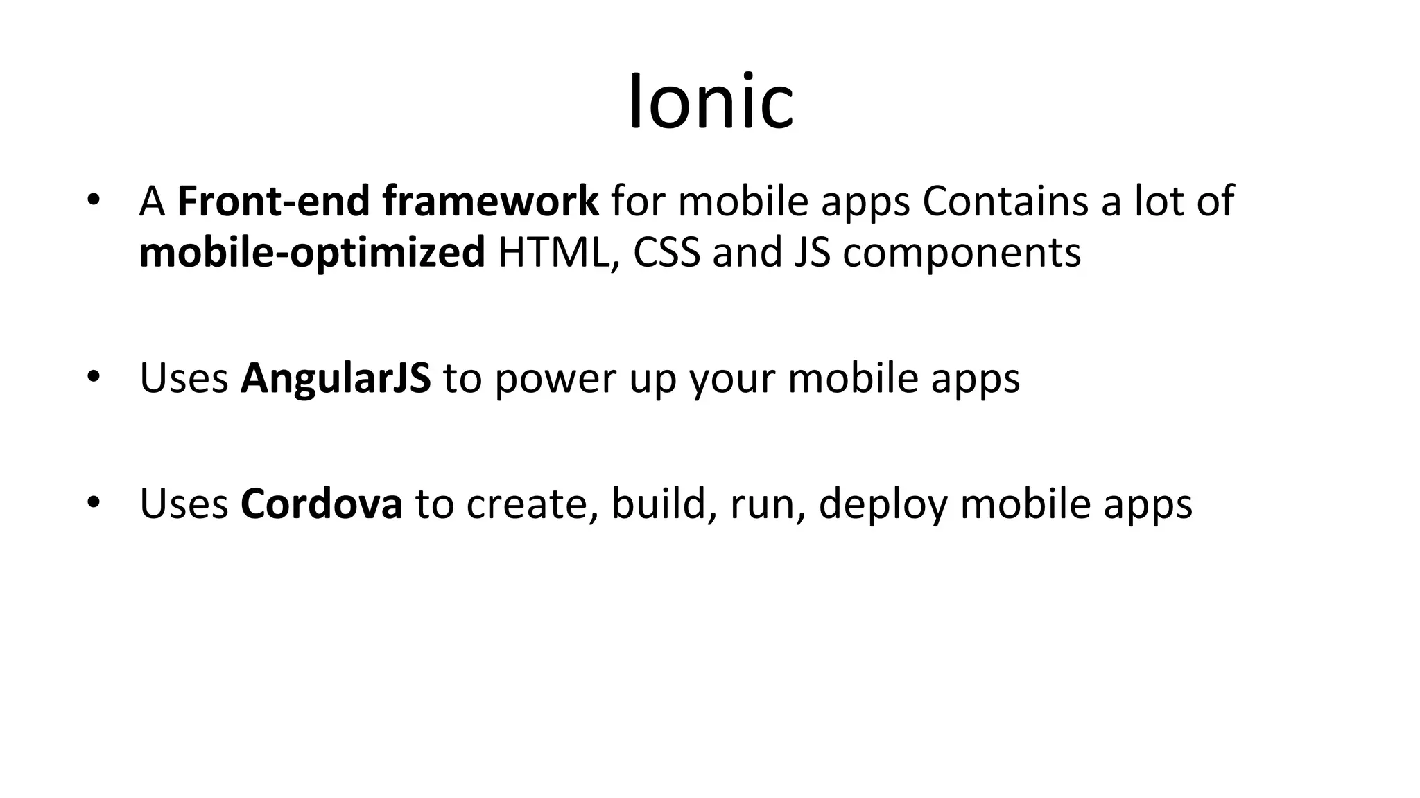 Ionic
• A Front-end framework for mobile apps Contains a lot of
mobile-optimized HTML, CSS and JS components
• Uses AngularJS to power up your mobile apps
• Uses Cordova to create, build, run, deploy mobile apps
 