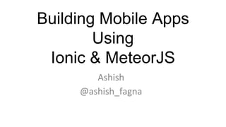 Building Mobile Apps
Using
Ionic & MeteorJS
Ashish
@ashish_fagna
 