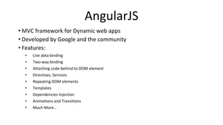AngularJS
• MVC framework for Dynamic web apps
• Developed by Google and the community
• Features:
• Live data binding
• Two-way binding
• Attaching code-behind to DOM element
• Directives, Services
• Repeating DOM elements
• Templates
• Dependencies Injection
• Animations and Transitions
• Much More…
 