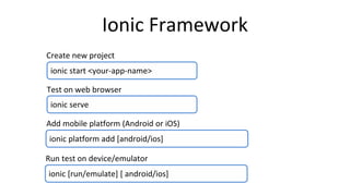 ionic start <your-app-name>
Ionic Framework
Create new project
Test on web browser
ionic serve
Add mobile platform (Android or iOS)
ionic platform add [android/ios]
Run test on device/emulator
ionic [run/emulate] [ android/ios]
 