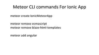Meteor CLI commands For Ionic App
meteor create IonicMeteorApp
meteor remove ecmascript
meteor remove blaze-html-templates
meteor add angular
 
