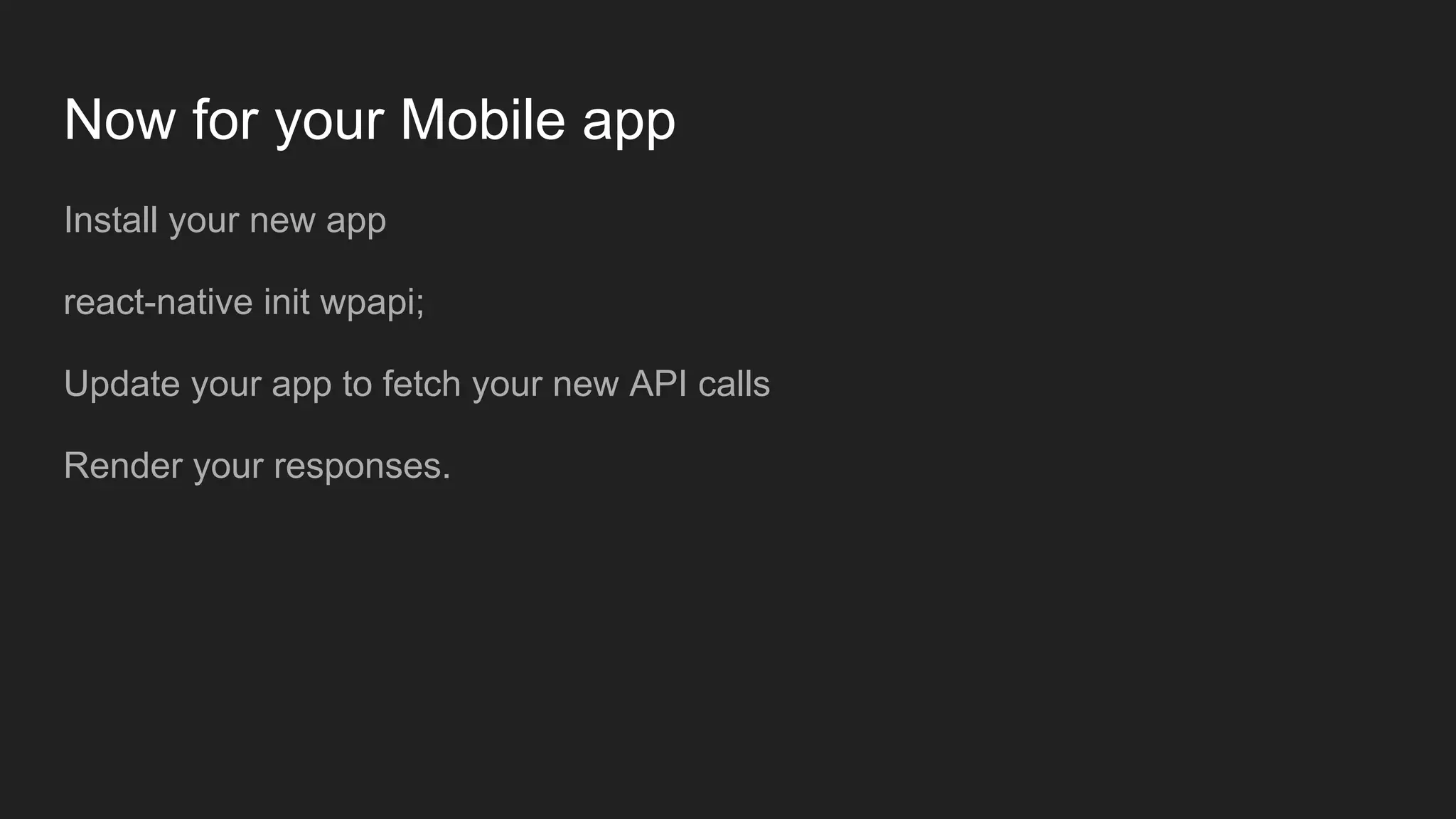 Now for your Mobile app Install your new app react-native init wpapi; Update your app to fetch your new API calls Render your responses. 