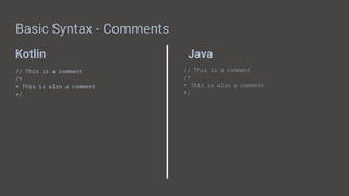 Kotlin Java
Basic Syntax - Comments
// This is a comment
/*
* This is also a comment
*/
// This is a comment
/*
* This is also a comment
*/
 
