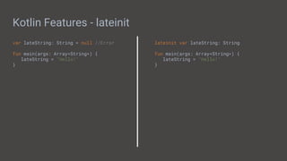 Kotlin Features - lateinit
var lateString: String = null //Error
fun main(args: Array<String>) {
lateString = "Hello!"
}
lateinit var lateString: String
fun main(args: Array<String>) {
lateString = "Hello!"
}
 