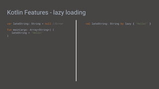 Kotlin Features - lazy loading
var lateString: String = null //Error
fun main(args: Array<String>) {
lateString = "Hello!"
}
val lateString: String by lazy { "Hello!" }
 