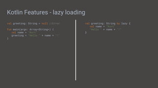 Kotlin Features - lazy loading
val greeting: String = null //Error
fun main(args: Array<String>) {
val name = "Kurt"
greeting = "Hello " + name + "!"
}
val greeting: String by lazy {
val name = "Kurt"
"Hello " + name + "!"
}
 