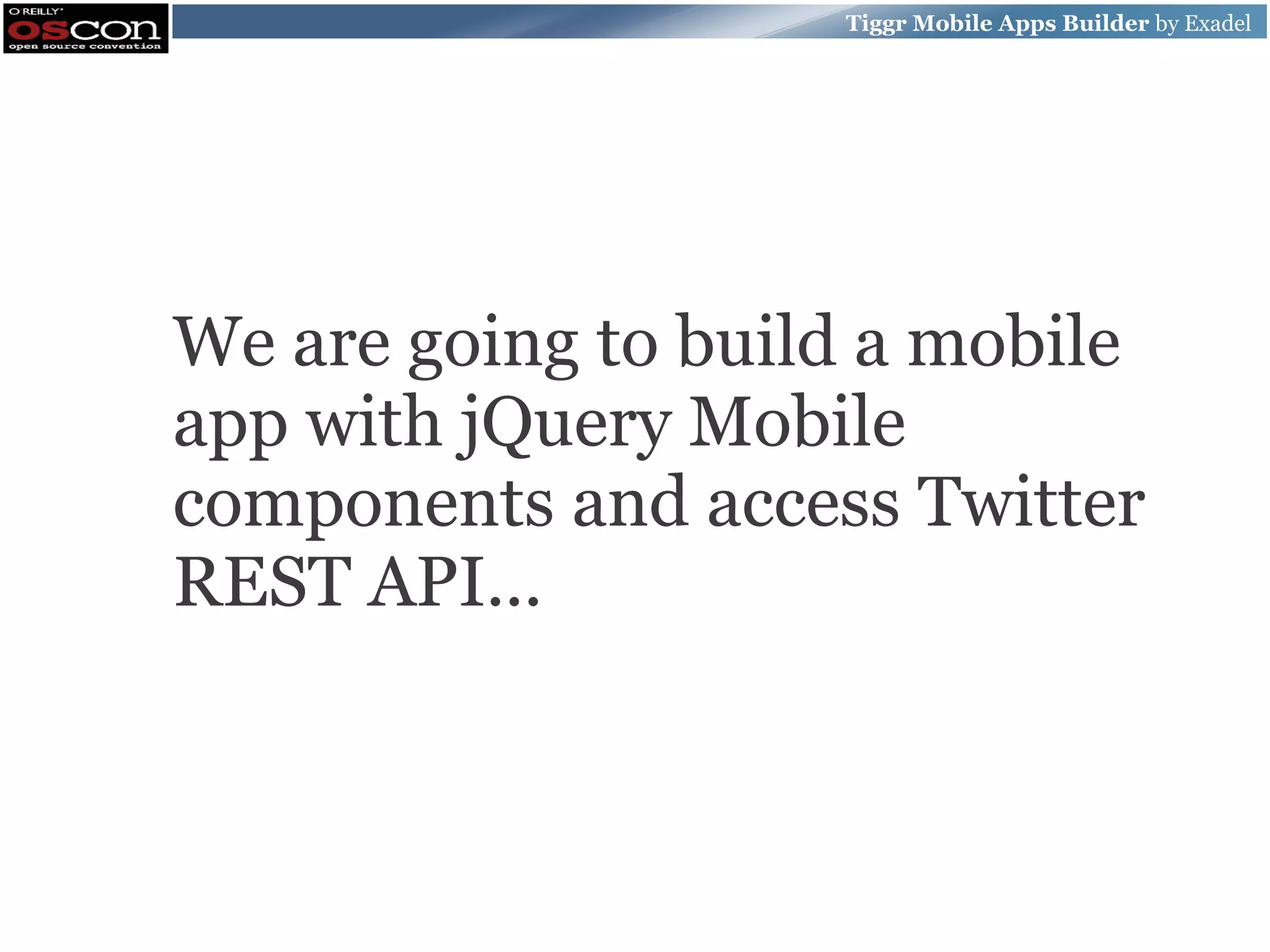 Tiggr Mobile Apps Builder by Exadel We are going to build a mobile app with jQuery Mobile components and access Twitter REST API... 