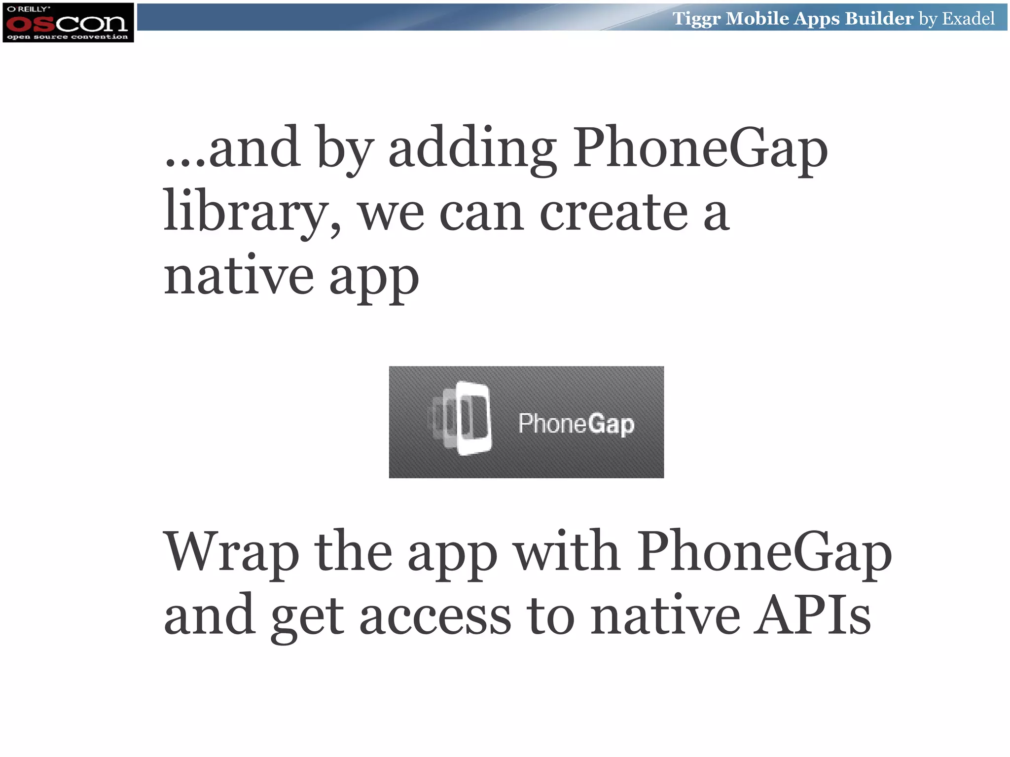 Tiggr Mobile Apps Builder by Exadel ...and by adding PhoneGap library, we can create a native app Wrap the app with PhoneGap and get access to native APIs 