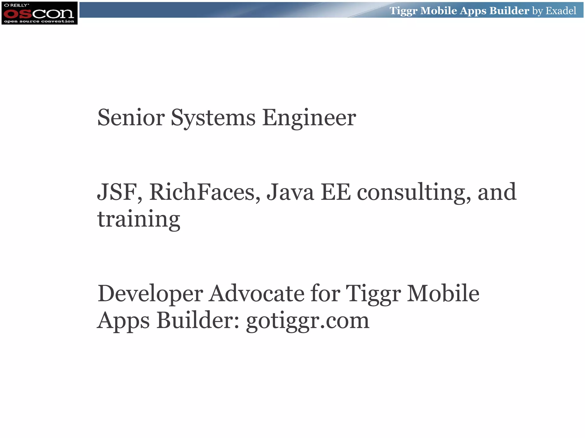 Tiggr Mobile Apps Builder by Exadel Senior Systems Engineer JSF, RichFaces, Java EE consulting, and training Developer Advocate for Tiggr Mobile Apps Builder: gotiggr.com 