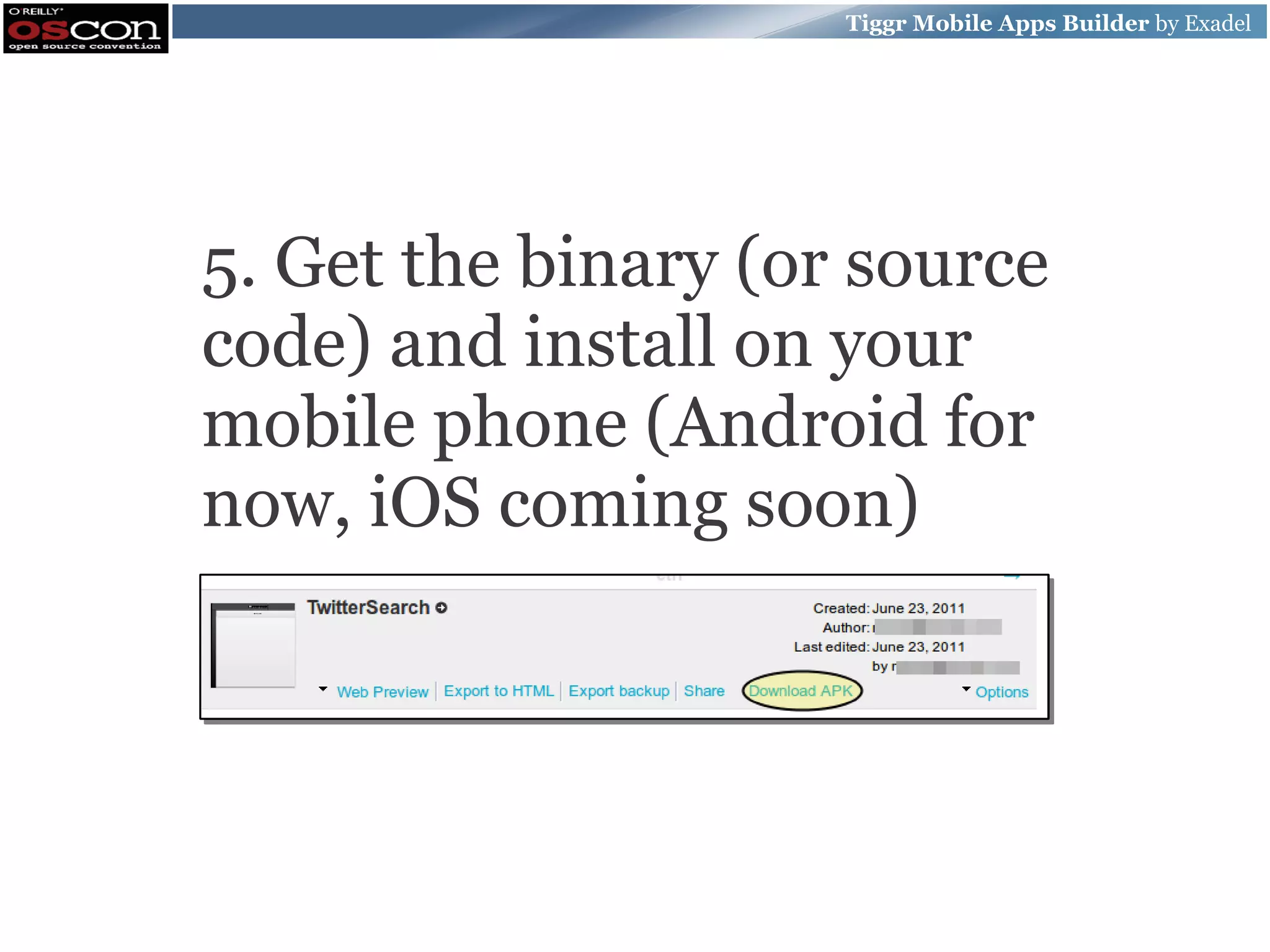 Tiggr Mobile Apps Builder by Exadel 5. Get the binary (or source code) and install on your mobile phone (Android for now, iOS coming soon) 