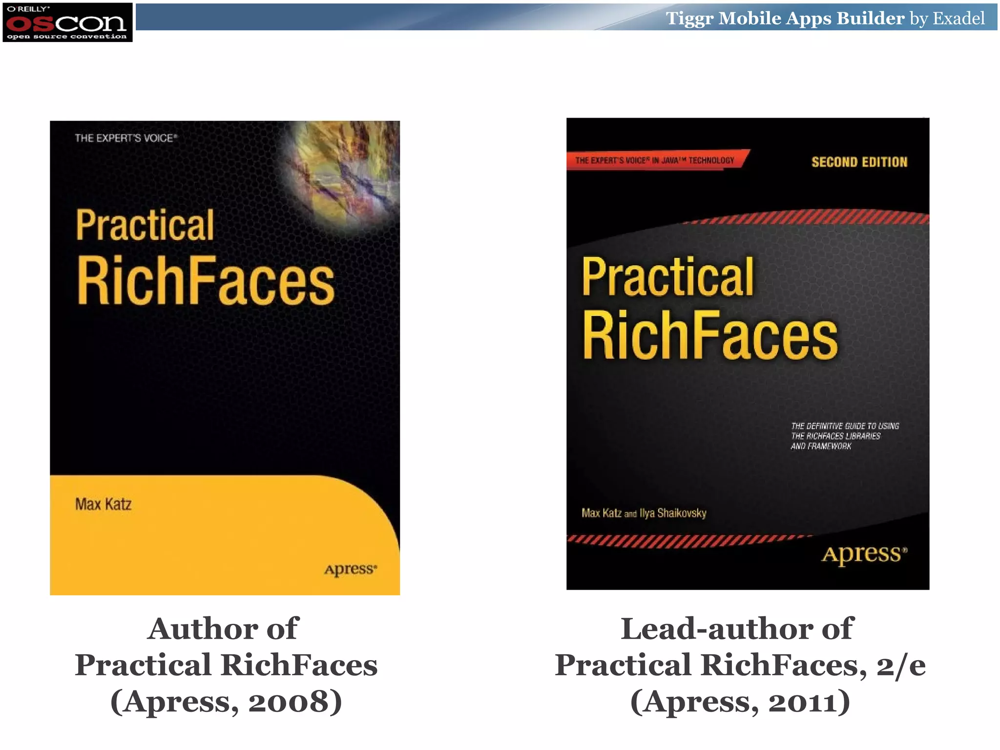 Tiggr Mobile Apps Builder by Exadel 4 Author of Lead-author of Practical RichFaces Practical RichFaces, 2/e (Apress, 2008) (Apress, 2011) 