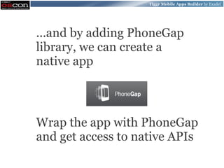 Tiggr Mobile Apps Builder by Exadel




...and by adding PhoneGap
library, we can create a
native app



Wrap the app with PhoneGap
and get access to native APIs
 