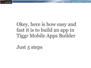 Tiggr Mobile Apps Builder by Exadel




Okey, here is how easy and
fast it is to build an app in
Tiggr Mobile Apps Builder

Just 5 steps
 