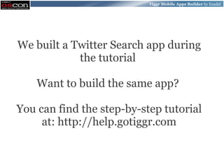 Tiggr Mobile Apps Builder by Exadel




We built a Twitter Search app during
            the tutorial

    Want to build the same app?

You can find the step-by-step tutorial
     at: http://help.gotiggr.com
 
