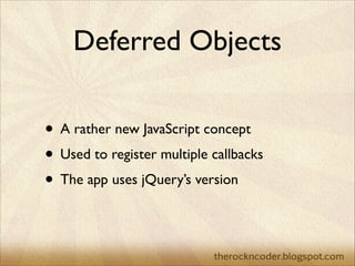 Deferred Objects
• A rather new JavaScript concept	

• Used to register multiple callbacks	

• The app uses jQuery’s versi...