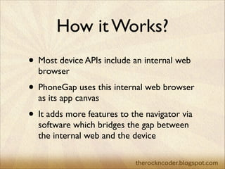 How it Works?
• Most device APIs include an internal web
browser	


• PhoneGap uses this internal web browser
as its app c...