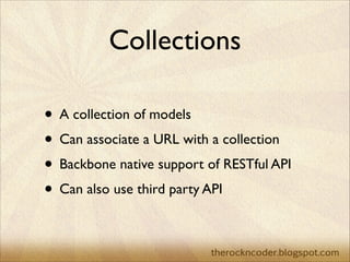 Collections
• A collection of models	

• Can associate a URL with a collection	

• Backbone native support of RESTful API	...