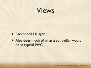 Views
• Backbone’s UI layer	

• Also does much of what a controller would
do in typical MVC

 
