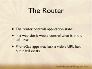 The Router
• The router controls application state	

• In a web site it would control what is in the
URL bar	


• PhoneGap...