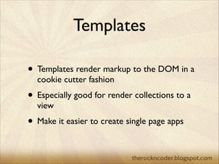 Templates
• Templates render markup to the DOM in a
cookie cutter fashion	


• Especially good for render collections to a...