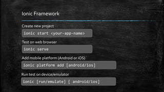 Ionic Framework 
Create new project 
ionic start <your-app-name> 
Test on web browser 
ionic serve 
Add mobile platform (Android or iOS) 
ionic platform add [android/ios] 
Run test on device/emulator 
ionic [run/emulate] [ android/ios] 
 