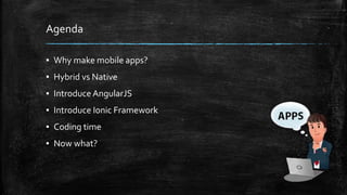 Agenda 
▪ Why make mobile apps? 
▪ Hybrid vs Native 
▪ Introduce AngularJS 
▪ Introduce Ionic Framework 
▪ Coding time 
▪ Now what? 
 