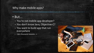 Why make mobile apps? 
▪ But... 
– You're not mobile app developer? 
– You don't know Java, Objective-C? 
– You want to build app that run 
everywhere 
– <ten thousand reasons...> 
 