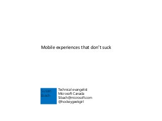 Mobile experiences that don’t suck
Susan
Ibach
Technical evangelist
Microsoft Canada
Sibach@microsoft.com
@hockeygeekgirl
 