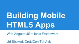 Building Mobile
HTML5 Apps
With Angular.JS + Ionic Framework
Uri Shaked, DroidCon Tel-Aviv
 