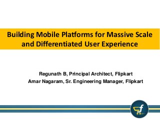 Building Mobile Platforms for Massive Scale 
and Differentiated User Experience 
Regunath B, Principal Architect, Flipkart 
Amar Nagaram, Sr. Engineering Manager, Flipkart 
 