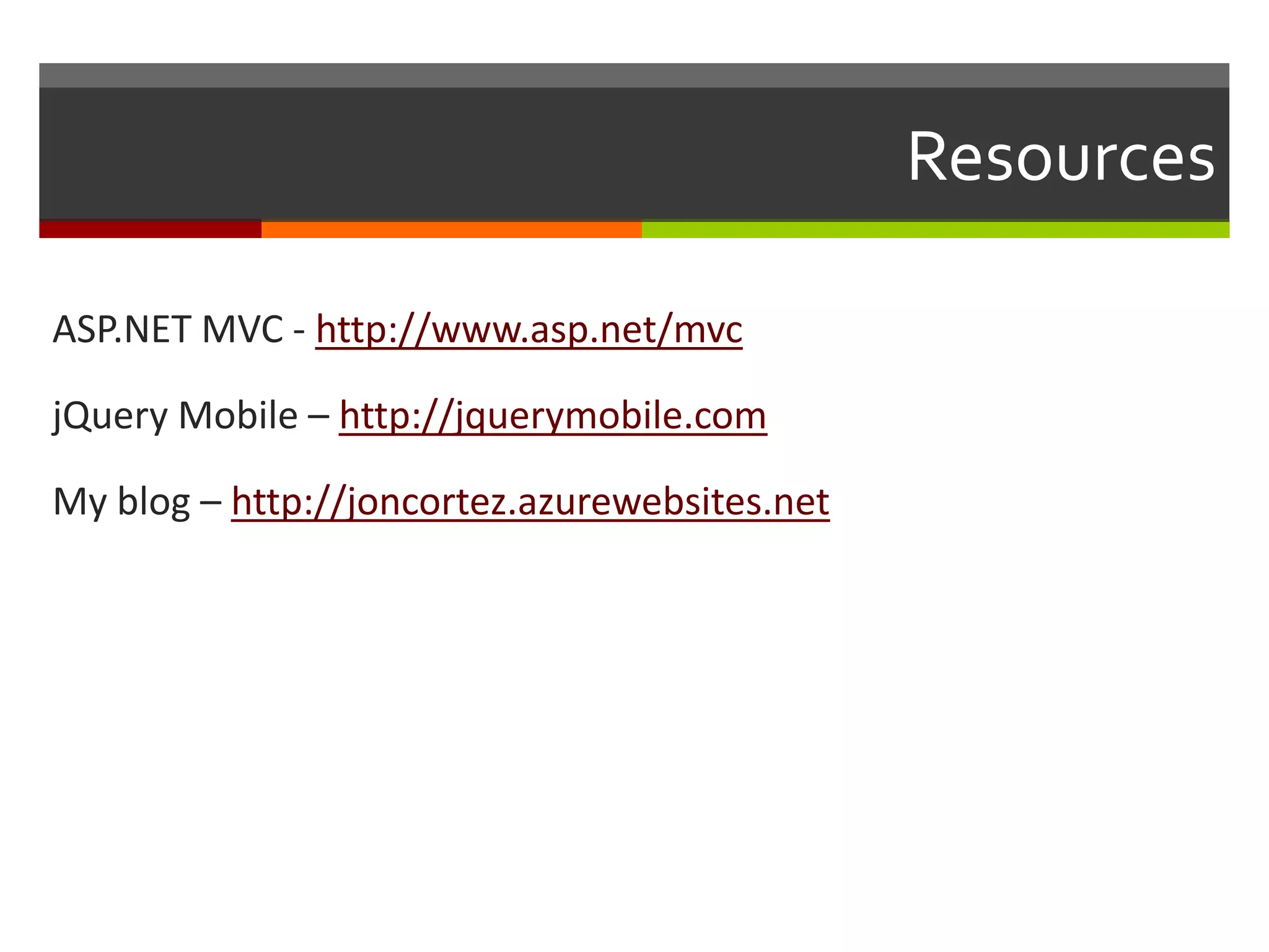 Resources

ASP.NET MVC - http://www.asp.net/mvc

jQuery Mobile – http://jquerymobile.com

My blog – http://joncortez.azurewebsites.net
 