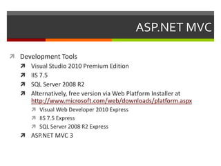 ASP.NET MVC

 Development Tools
   Visual Studio 2010 Premium Edition
   IIS 7.5
   SQL Server 2008 R2
   Alternatively, free version via Web Platform Installer at
     http://www.microsoft.com/web/downloads/platform.aspx
        Visual Web Developer 2010 Express
        IIS 7.5 Express
        SQL Server 2008 R2 Express
    ASP.NET MVC 3
 