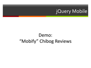 jQuery Mobile



        Demo:
“Mobify” Chibog Reviews
 