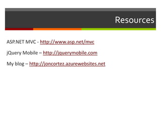 Resources

ASP.NET MVC - http://www.asp.net/mvc

jQuery Mobile – http://jquerymobile.com

My blog – http://joncortez.azurewebsites.net
 