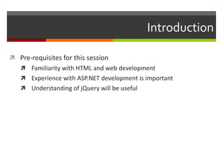 Introduction

 Pre-requisites for this session
    Familiarity with HTML and web development
    Experience with ASP.NET development is important
    Understanding of jQuery will be useful
 