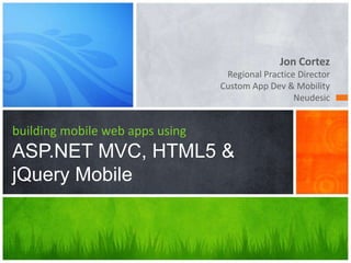 Jon Cortez
                                  Regional Practice Director
                                 Custom App Dev & Mobility
                                                   Neudesic


building mobile web apps using
ASP.NET MVC, HTML5 &
jQuery Mobile
 