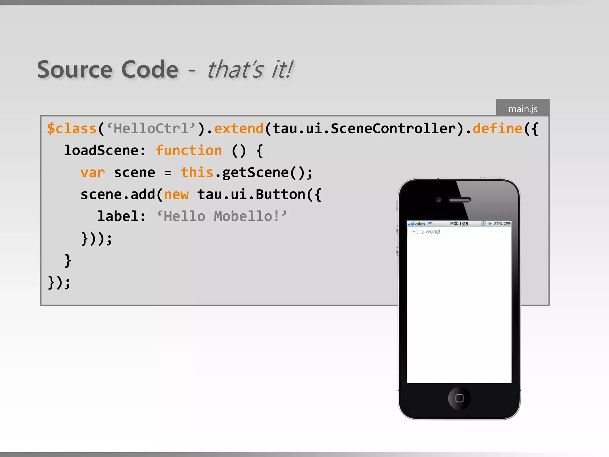 Source Code - that’s it!
                                                       main.js

$class(‘HelloCtrl’).extend(tau.ui.SceneController).define({
  loadScene: function () {
    var scene = this.getScene();
    scene.add(new tau.ui.Button({
      label: ‘Hello Mobello!’
    }));
  }
});
 