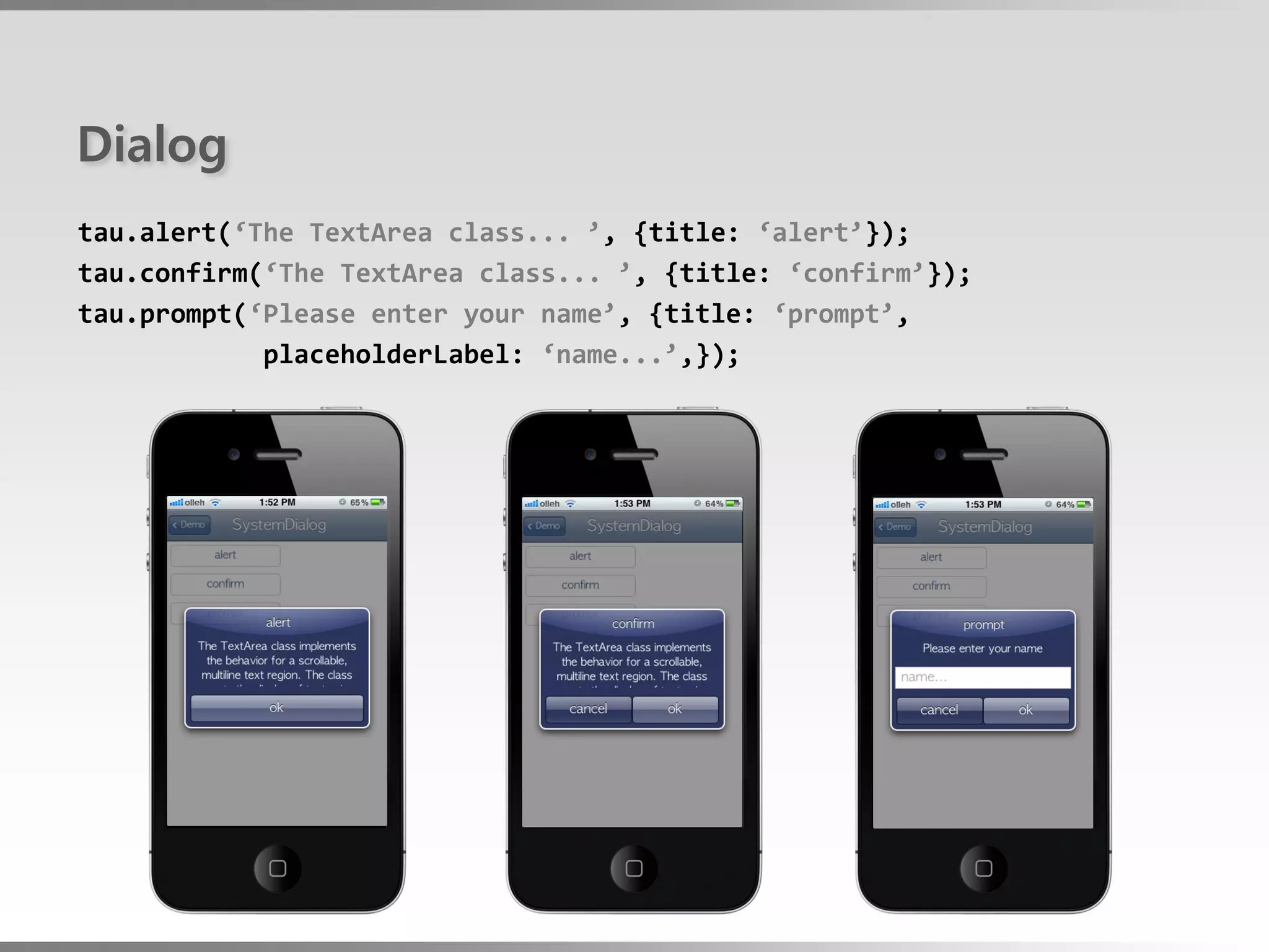 Dialog
tau.alert(‘The TextArea class... ’, {title: ‘alert’});
tau.confirm(‘The TextArea class... ’, {title: ‘confirm’});
tau.prompt(‘Please enter your name’, {title: ‘prompt’,
            placeholderLabel: ‘name...’,});
 