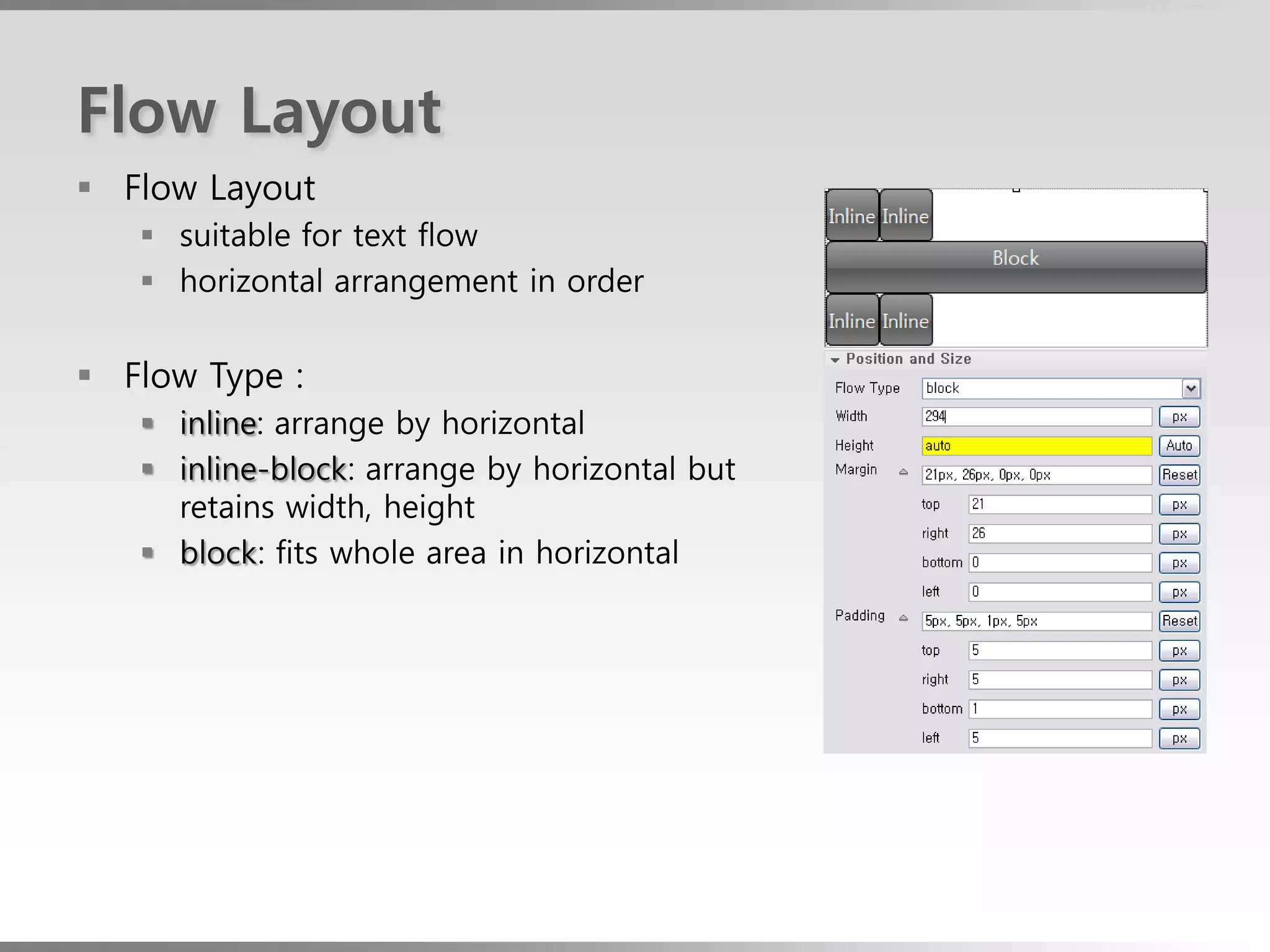 Flow Layout
 Flow Layout
    suitable for text flow
    horizontal arrangement in order


 Flow Type :
    inline: arrange by horizontal
    inline-block: arrange by horizontal but
     retains width, height
    block: fits whole area in horizontal
 