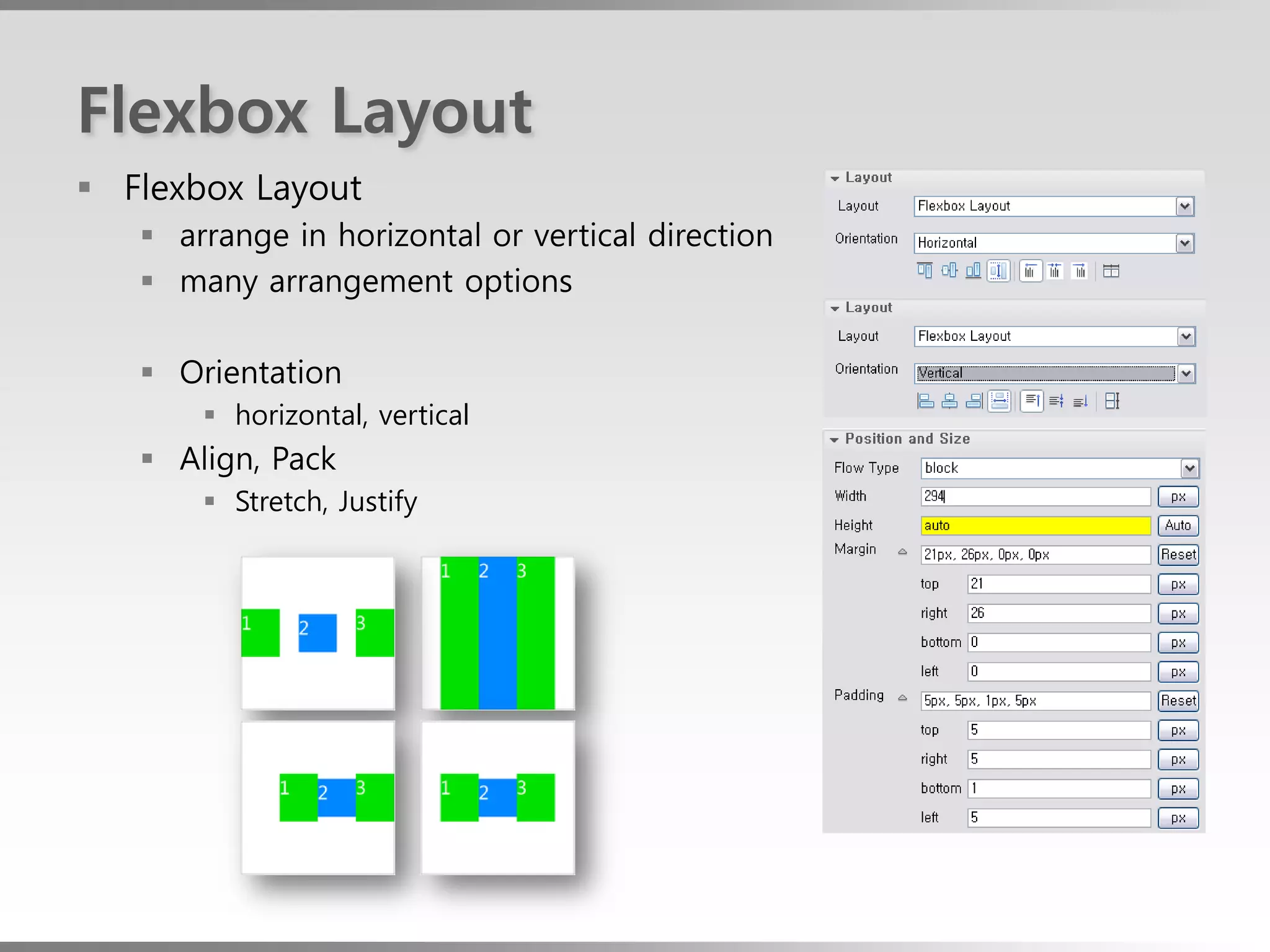 Flexbox Layout
 Flexbox Layout
    arrange in horizontal or vertical direction
    many arrangement options

    Orientation
        horizontal, vertical
    Align, Pack
        Stretch, Justify
 