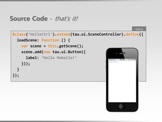Source Code - that’s it!
                                                       main.js

$class(‘HelloCtrl’).extend(tau.ui.SceneController).define({
  loadScene: function () {
    var scene = this.getScene();
    scene.add(new tau.ui.Button({
      label: ‘Hello Mobello!’
    }));
  }
});
 