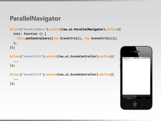 ParallelNavigator
$class(‘ParallelNavi’).extend(tau.ui.ParallelNavigator).define({
  init: function () {
     this.setControllers([new SceneCtrl1(), new SceneCtrl2()]);
  },
});

$class(‘SceneCtrl1’).extend(tau.ui.SceneController).define({
  ...
});

$class(‘SceneCtrl2’).extend(tau.ui.SceneController).define({
  ...
});
 