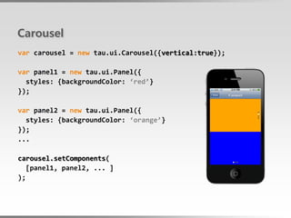 Carousel
var carousel = new tau.ui.Carousel({vertical:true});

var panel1 = new tau.ui.Panel({
  styles: {backgroundColor: ‘red’}
});

var panel2 = new tau.ui.Panel({
  styles: {backgroundColor: ‘orange’}
});
...

carousel.setComponents(
  [panel1, panel2, ... ]
);
 